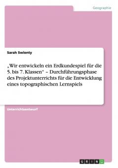 „Wir entwickeln ein Erdkundespiel  für die 5. bis 7. Klassen - Durchführungsphase des Projektunterrichts für die Entwicklung eines topographischen Lernspiels