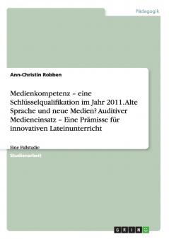 Medienkompetenz - eine Schlüsselqualifikation im Jahr 2011. Alte Sprache und neue Medien? Auditiver Medieneinsatz - Eine Prämisse für innovativen Lateinunterricht