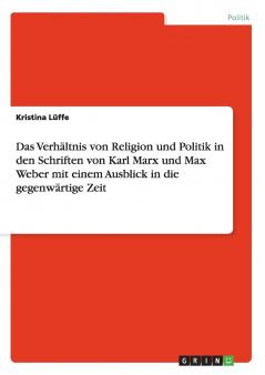 Das Verh��ltnis von Religion und Politik in den Schriften von Karl Marx und Max Weber mit einem Ausblick in die gegenw��rtige Zeit