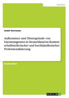 Aufkommen und Hintergründe von Literaturagenten in Deutschland im Kontext schriftstellerischer und buchhändlerischer Professionalisierung