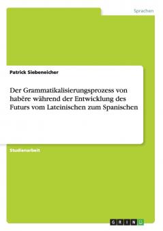 Der Grammatikalisierungsprozess von hab?re während der Entwicklung des Futurs vom Lateinischen zum Spanischen