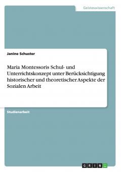 Maria Montessoris Schul- und Unterrichtskonzept unter Berücksichtigung historischer und theoretischer Aspekte der Sozialen Arbeit