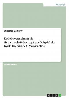 Kollektiverziehung als Gemeinschaftskonzept am Beispiel der Gorki-Kolonie A. S. Makarenkos