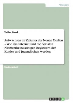 Aufwachsen im Zeitalter der Neuen Medien - Wie das Internet und die Sozialen Netzwerke zu stetigen Begleitern  der Kinder und Jugendlichen werden