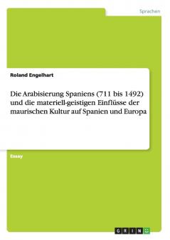 Die Arabisierung Spaniens (711 bis 1492) und die materiell-geistigen Einfl��sse der maurischen Kultur auf Spanien und Europa