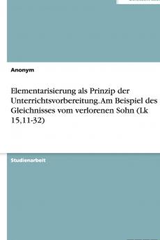 Elementarisierung als Prinzip der Unterrichtsvorbereitung. Am Beispiel des Gleichnisses vom verlorenen Sohn (Lk 1511-32)