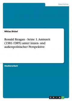 Ronald Reagan - Seine 1. Amtszeit (1981-1985) unter innen- und außenpolitischer Perspektive