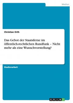 Das Gebot der Staatsferne im ��ffentlich-rechtlichen Rundfunk - Nicht mehr als eine Wunschvorstellung?