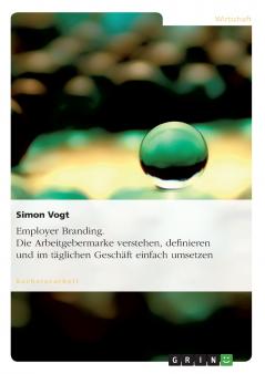 Employer Branding. Die Arbeitgebermarke verstehen definieren und im täglichen Geschäft einfach umsetzen