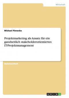 Projektmarketing als Ansatz für ein ganzheitlich stakeholderorientiertes IT-Projektmanagement