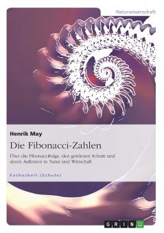 Die Fibonacci-Zahlen. Über die Fibonaccifolge den goldenen Schnitt und deren Auftreten in Natur und Wirtschaft