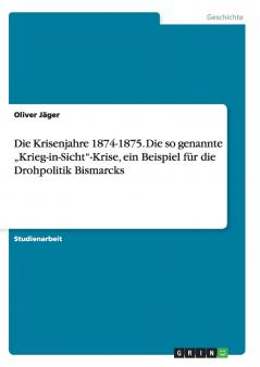 Die Krisenjahre 1874-1875. Die so genannte „Krieg-in-Sicht-Krise ein Beispiel für die Drohpolitik Bismarcks