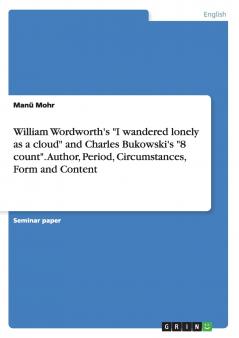 William Wordworth's I wandered lonely as a cloud and Charles Bukowski's 8 count. Author Period Circumstances Form and Content