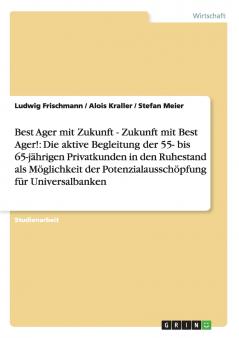Best Ager mit Zukunft - Zukunft mit Best Ager! Potenzialausschöpfung für Universalbanken durch aktive Betreuung der 55- bis 65-jährigen Privatkunden