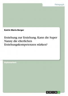 Erziehung zur Erziehung. Kann die Super Nanny die elterlichen Erziehungskompetenzen stärken?