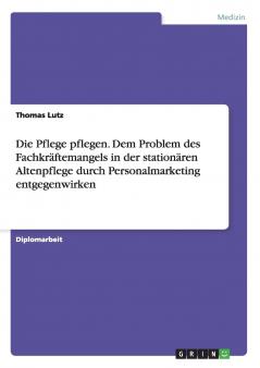 Die Pflege pflegen. Dem Problem des Fachkräftemangels in der stationären Altenpflege durch Personalmarketing entgegenwirken
