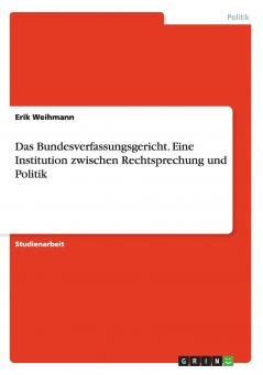 Das Bundesverfassungsgericht. Eine Institution zwischen  Rechtsprechung und Politik