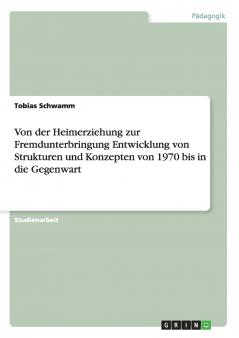 Von der Heimerziehung zur Fremdunterbringung Entwicklung von Strukturen und Konzepten von 1970 bis in die Gegenwart