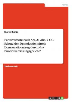 Parteiverbote nach Art. 21 Abs. 2 GG. Schutz der Demokratie mittels Demokratieentzug durch das Bundesverfassungsgericht?
