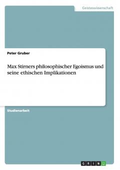 Max Stirners philosophischer Egoismus und seine ethischen Implikationen