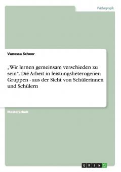 „Wir lernen gemeinsam verschieden zu sein. Die Arbeit in leistungsheterogenen Gruppen - aus der Sicht von Schülerinnen und Schülern