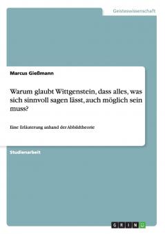 Warum glaubt Wittgenstein dass alles was sich sinnvoll sagen lässt auch möglich sein muss?