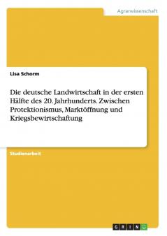 Die deutsche Landwirtschaft in der ersten Hälfte des 20. Jahrhunderts. Zwischen Protektionismus Marktöffnung und Kriegsbewirtschaftung