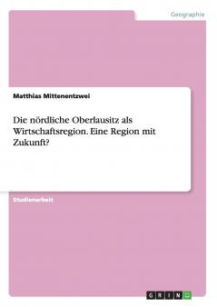 Die nördliche Oberlausitz als Wirtschaftsregion. Eine Region mit Zukunft?