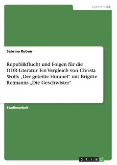 Republikflucht und Folgen für die DDR-Literatur. Ein Vergleich von Christa Wolfs „Der geteilte Himmel mit Brigitte Reimanns „Die Geschwister