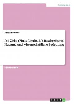 Die Zirbe (Pinus Cembra L.). Beschreibung Nutzung und wissenschaftliche Bedeutung
