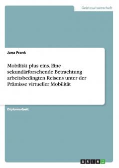 Mobilität plus eins. Eine sekundärforschende Betrachtung arbeitsbedingten Reisens unter der Prämisse virtueller Mobilität