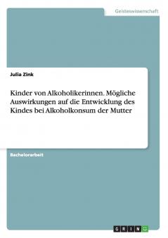 Kinder von Alkoholikerinnen. M��gliche Auswirkungen auf die Entwicklung des Kindes bei Alkoholkonsum der Mutter
