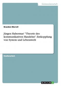 Jürgen Habermas' Theorie des kommunikativen Handelns. Entkopplung von System und Lebenswelt