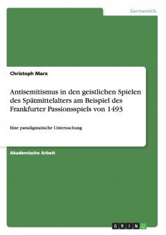 Antisemitismus in den geistlichen Spielen des Spätmittelalters am Beispiel des Frankfurter Passionsspiels von 1493