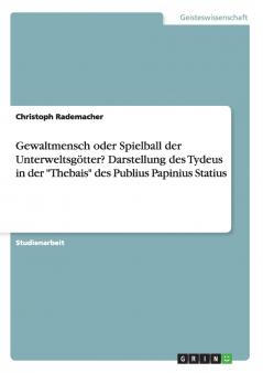 Gewaltmensch oder Spielball der Unterweltsgötter? Darstellung des Tydeus in der Thebais des Publius Papinius Statius