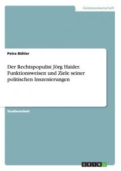 Der Rechtspopulist Jörg Haider. Funktionsweisen und Ziele seiner politischen Inszenierungen