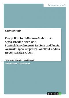 Das politische Selbstverständnis von SozialarbeiterInnen und SozialpädagogInnen in Studium und Praxis. Auswirkungen auf professionelles Handeln in der sozialen Arbeit