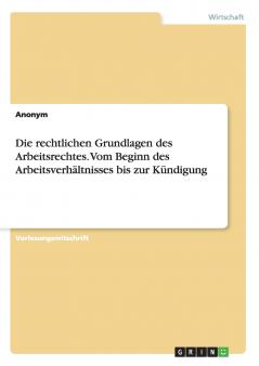 Die rechtlichen Grundlagen des Arbeitsrechtes. Vom Beginn des Arbeitsverhältnisses bis zur Kündigung