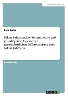 Niklas Luhmann. Die Systemtheorie und grundlegende Aspekte der gesellschaftlichen Differenzierung nach Niklas Luhmann