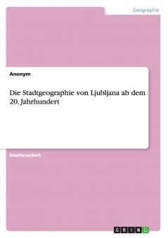 Die Stadtgeographie von Ljubljana ab dem 20. Jahrhundert