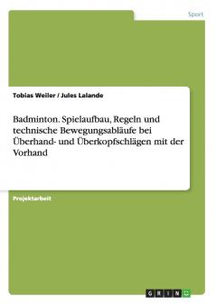 Badminton. Spielaufbau Regeln und technische Bewegungsabläufe bei Überhand- und Überkopfschlägen mit der Vorhand