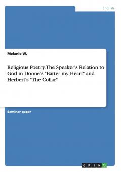 Religious Poetry. The Speaker's Relation to God in Donne's Batter my Heart and Herbert's The Collar