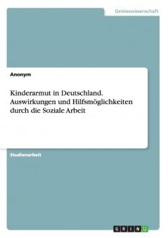 Kinderarmut in Deutschland. Auswirkungen und Hilfsmöglichkeiten durch die Soziale Arbeit
