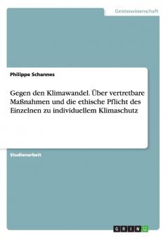 Gegen den Klimawandel. ��ber vertretbare Ma��nahmen und die ethische Pflicht des Einzelnen zu individuellem Klimaschutz