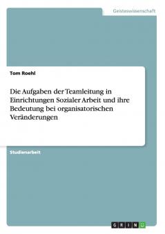 Die Aufgaben der Teamleitung in Einrichtungen Sozialer Arbeit und ihre Bedeutung bei organisatorischen Veränderungen
