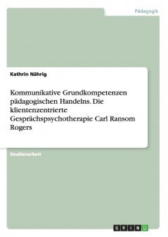 Kommunikative Grundkompetenzen p��dagogischen Handelns. Die klientenzentrierte Gespr��chspsychotherapie Carl Ransom Rogers