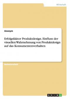Erfolgsfaktor Produktdesign. Einfluss der visuellen Wahrnehmung von Produktdesign auf das Konsumentenverhalten