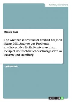 Die Grenzen individueller Freiheit bei John Stuart Mill. Analyse des Problems rivalisierender Freiheitsinteressen am Beispiel der  Nichtraucherschutzgesetze in Bayern und Hamburg