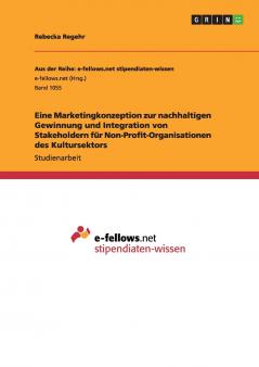 Eine Marketingkonzeption zur nachhaltigen Gewinnung und Integration von Stakeholdern f��r Non-Profit-Organisationen des Kultursektors