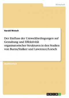 Der Einfluss der Umweltbedingungen auf Gestaltung und Effektivität organisatorischer Strukturen in den Studien von Burns/Stalker und Lawrence/Lorsch
